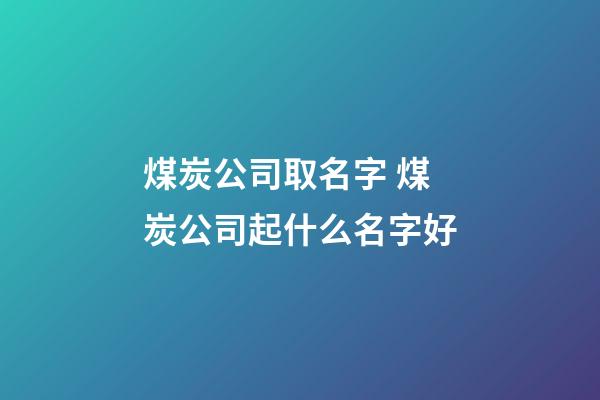 煤炭公司取名字 煤炭公司起什么名字好-第1張-公司起名-玄機派